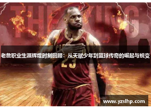 老詹职业生涯辉煌时刻回顾:从天赋少年到篮球传奇的崛起与蜕变 老詹职业生涯辉煌时刻回顾:从天赋少年到篮球传奇的崛起与蜕变