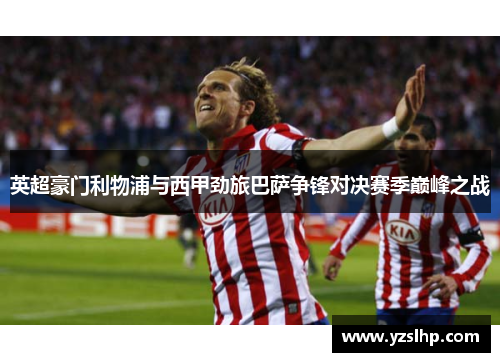 英超豪门利物浦与西甲劲旅巴萨争锋对决赛季巅峰之战 英超豪门利物浦与西甲劲旅巴萨争锋对决赛季巅峰之战