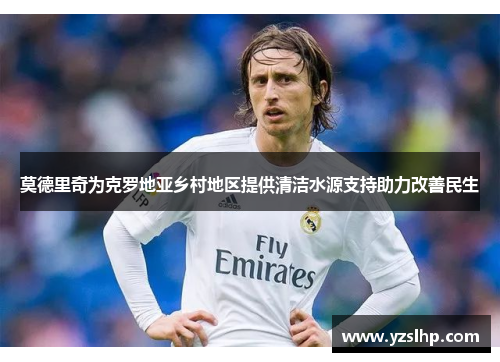 莫德里奇为克罗地亚乡村地区提供清洁水源支持助力改善民生