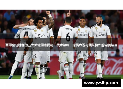 西甲皇马胜利的五大关键因素揭秘:战术策略、球员表现与团队协作的完美结合 西甲皇马胜利的五大关键因素揭秘:战术策略、球员表现与团队协作的完美结合