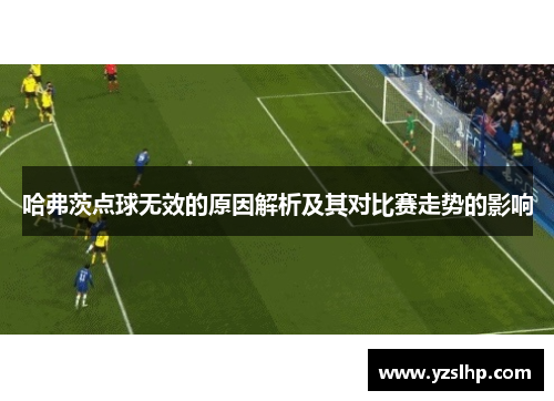 哈弗茨点球无效的原因解析及其对比赛走势的影响 哈弗茨点球无效的原因解析及其对比赛走势的影响