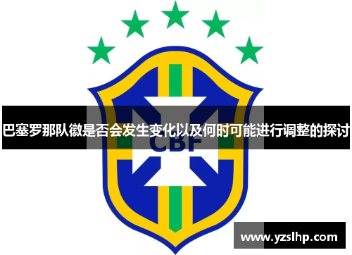 巴塞罗那队徽是否会发生变化以及何时可能进行调整的探讨 巴塞罗那队徽是否会发生变化以及何时可能进行调整的探讨