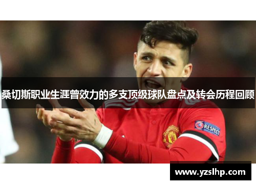 桑切斯职业生涯曾效力的多支顶级球队盘点及转会历程回顾 桑切斯职业生涯曾效力的多支顶级球队盘点及转会历程回顾