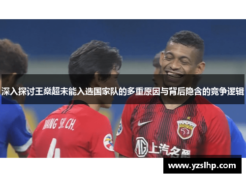 深入探讨王燊超未能入选国家队的多重原因与背后隐含的竞争逻辑