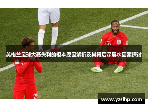 英格兰足球大赛失利的根本原因解析及其背后深层次因素探讨