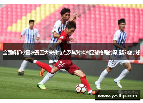 全面解析欧国联赛五大关键特点及其对欧洲足球格局的深远影响综述