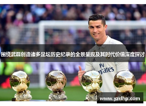 围绕武磊创造诸多足坛历史纪录的全景呈现及其时代价值深度探讨