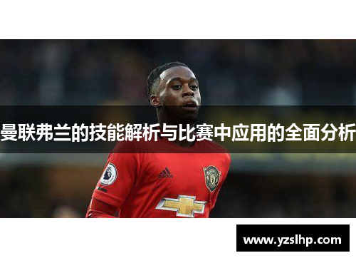 曼联弗兰的技能解析与比赛中应用的全面分析